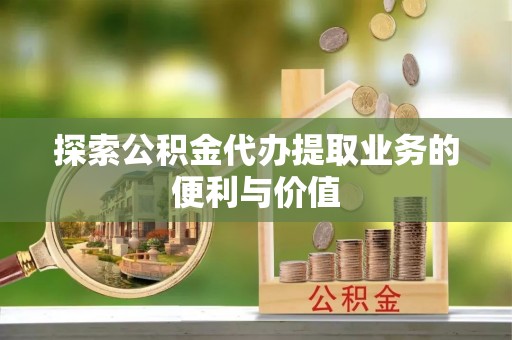城市探索公积金代办提取业务的便利与价值