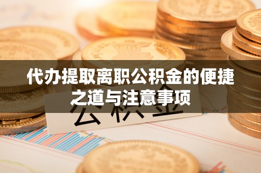 城市代办提取离职公积金的便捷之道与注意事项