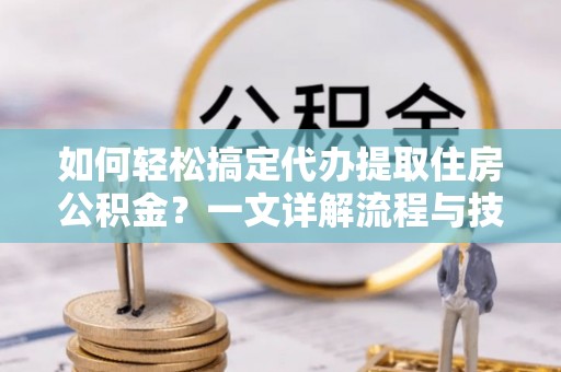 城市如何轻松搞定代办提取住房公积金？一文详解流程与技巧