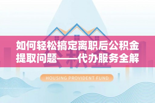 城市如何轻松搞定离职后公积金提取问题——代办服务全解析