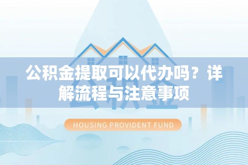 城市公积金提取可以代办吗？详解流程与注意事项