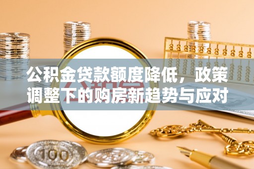 城市公积金贷款额度降低，政策调整下的购房新趋势与应对策略