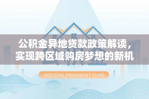 城市公积金异地贷款政策解读，实现跨区域购房梦想的新机遇
