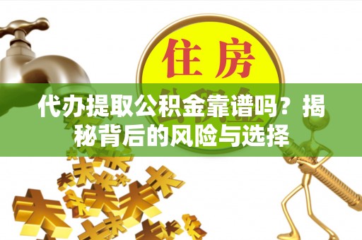城市代办提取公积金靠谱吗？揭秘背后的风险与选择
