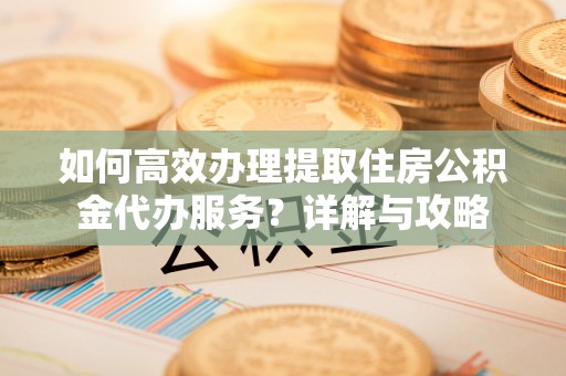 城市如何高效办理提取住房公积金代办服务？详解与攻略