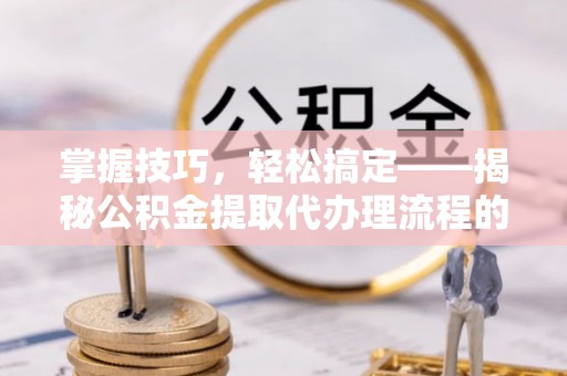 城市掌握技巧，轻松搞定——揭秘公积金提取代办理流程的关键步骤