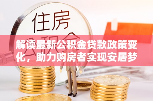 城市解读最新公积金贷款政策变化，助力购房者实现安居梦想