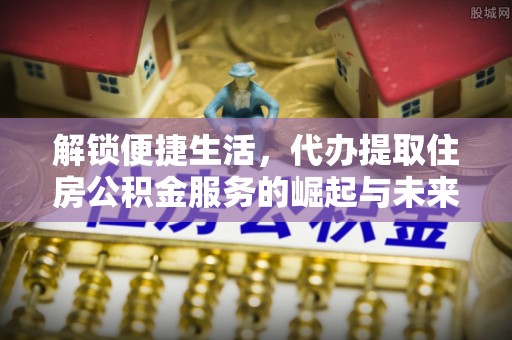 城市解锁便捷生活，代办提取住房公积金服务的崛起与未来