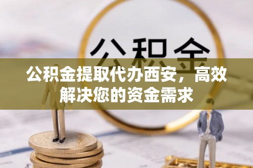 城市公积金提取代办西安，高效解决您的资金需求