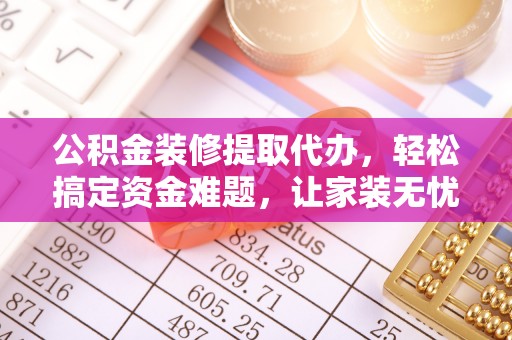 城市公积金装修提取代办，轻松搞定资金难题，让家装无忧