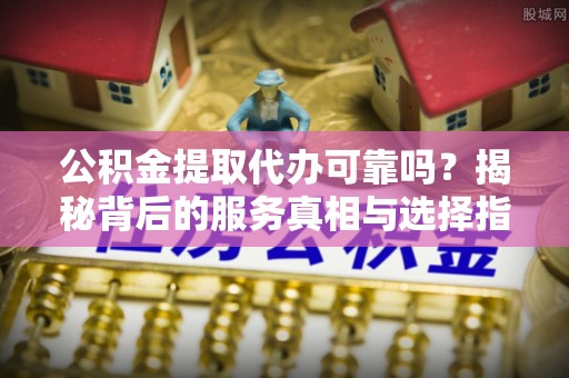 城市公积金提取代办可靠吗？揭秘背后的服务真相与选择指南