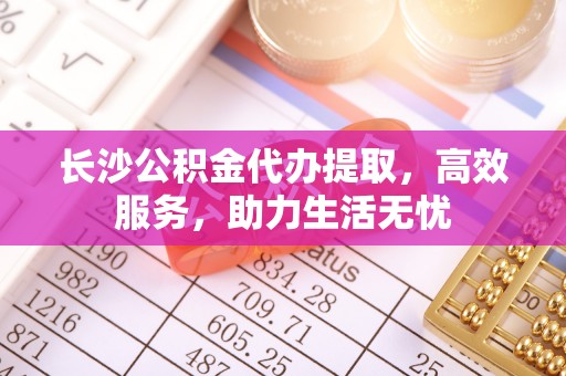 城市长沙公积金代办提取，高效服务，助力生活无忧