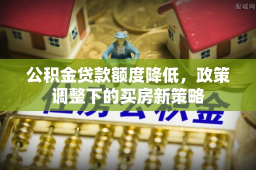 城市公积金贷款额度降低，政策调整下的买房新策略