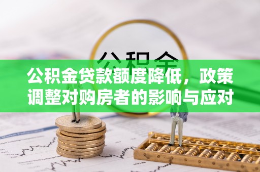 城市公积金贷款额度降低，政策调整对购房者的影响与应对策略