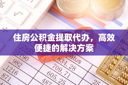 城市住房公积金提取代办，高效便捷的解决方案