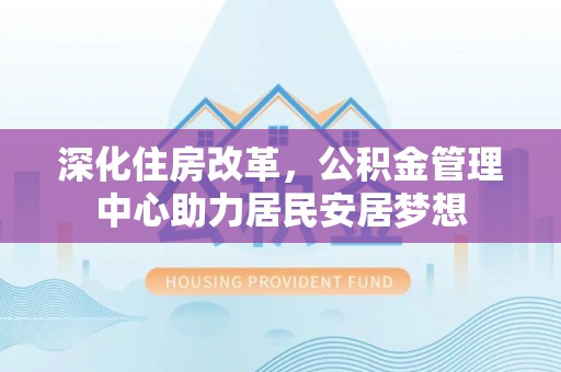 城市深化住房改革，公积金管理中心助力居民安居梦想