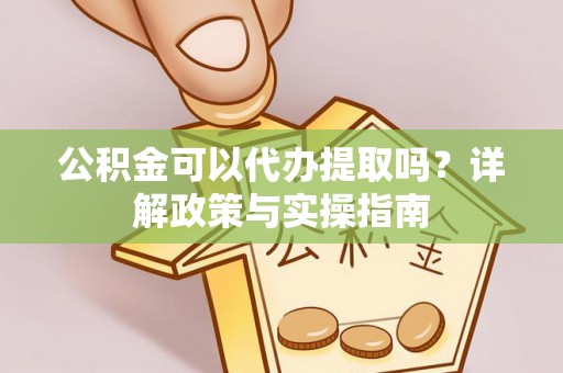 城市公积金可以代办提取吗？详解政策与实操指南