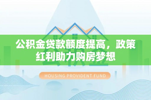 城市公积金贷款额度提高，政策红利助力购房梦想