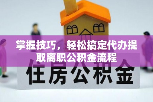 城市掌握技巧，轻松搞定代办提取离职公积金流程