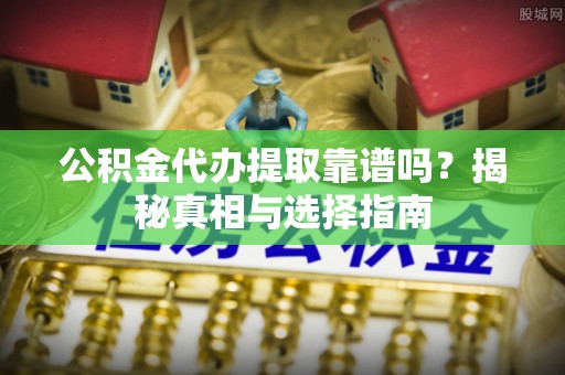 城市公积金代办提取靠谱吗？揭秘真相与选择指南
