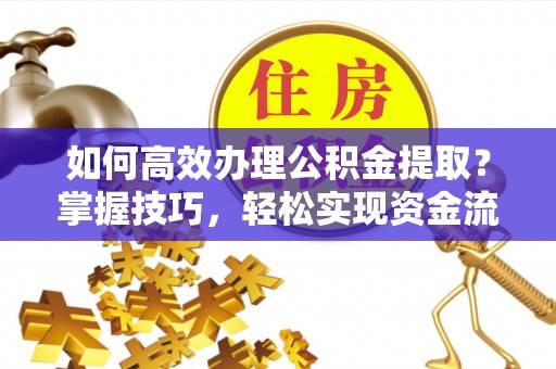 城市如何高效办理公积金提取？掌握技巧，轻松实现资金流动
