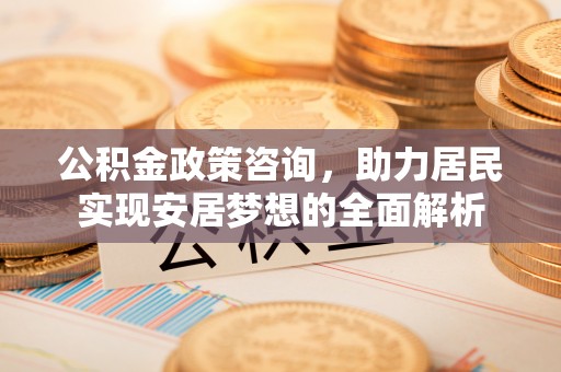 城市公积金政策咨询，助力居民实现安居梦想的全面解析