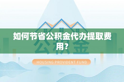 城市如何节省公积金代办提取费用？