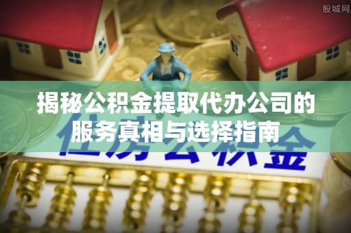 城市揭秘公积金提取代办公司的服务真相与选择指南