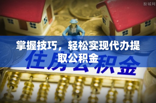 城市掌握技巧，轻松实现代办提取公积金