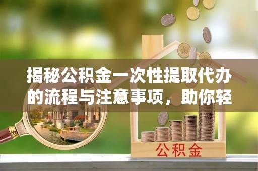 城市揭秘公积金一次性提取代办的流程与注意事项，助你轻松搞定财务规划