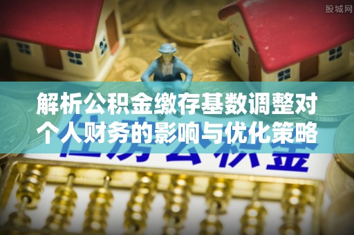 城市解析公积金缴存基数调整对个人财务的影响与优化策略
