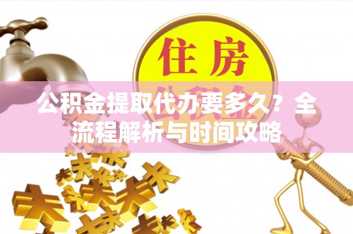 城市公积金提取代办要多久？全流程解析与时间攻略