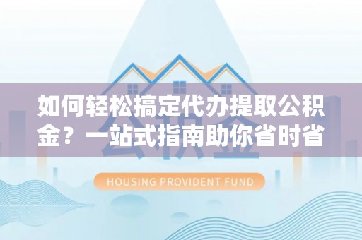 城市如何轻松搞定代办提取公积金？一站式指南助你省时省心