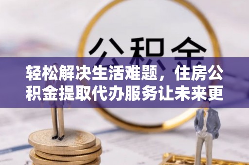 城市轻松解决生活难题，住房公积金提取代办服务让未来更安心