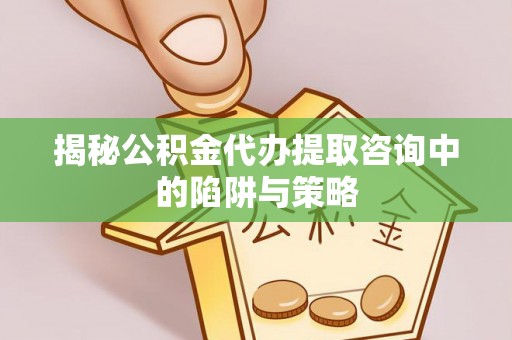 城市揭秘公积金代办提取咨询中的陷阱与策略