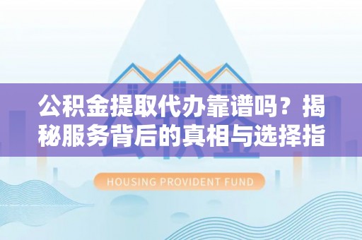 城市公积金提取代办靠谱吗？揭秘服务背后的真相与选择指南