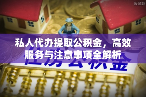 城市私人代办提取公积金，高效服务与注意事项全解析