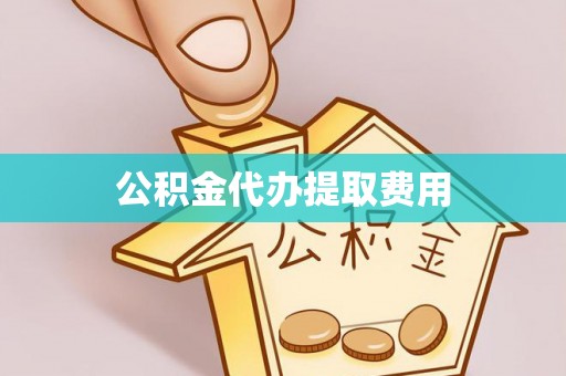 城市公积金代办提取费用