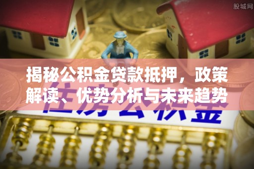城市揭秘公积金贷款抵押，政策解读、优势分析与未来趋势