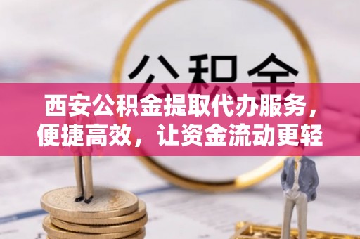 城市西安公积金提取代办服务，便捷高效，让资金流动更轻松
