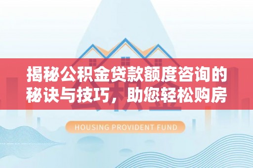 城市揭秘公积金贷款额度咨询的秘诀与技巧，助您轻松购房！