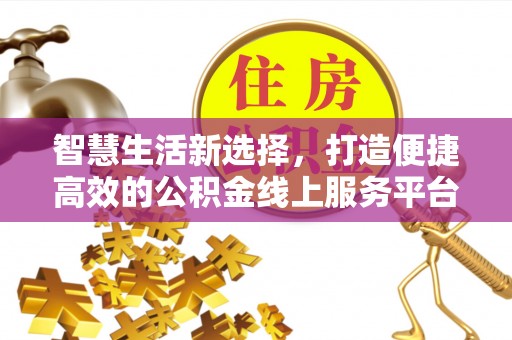 城市智慧生活新选择，打造便捷高效的公积金线上服务平台
