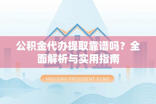 城市公积金代办提取靠谱吗？全面解析与实用指南