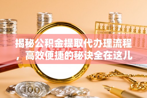 城市揭秘公积金提取代办理流程，高效便捷的秘诀全在这儿