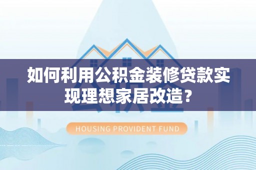 城市如何利用公积金装修贷款实现理想家居改造？