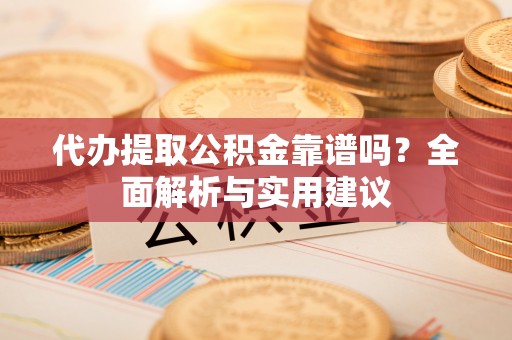 城市代办提取公积金靠谱吗？全面解析与实用建议