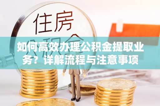 城市如何高效办理公积金提取业务？详解流程与注意事项