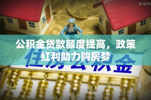 城市公积金贷款额度提高，政策红利助力购房梦