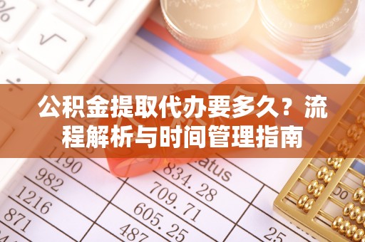 城市公积金提取代办要多久？流程解析与时间管理指南