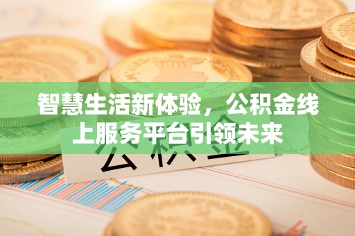 城市智慧生活新体验，公积金线上服务平台引领未来